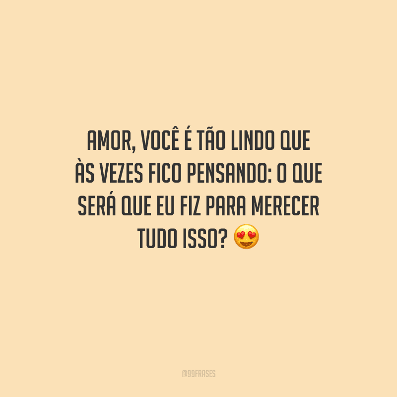 Amor, você é tão lindo que às vezes fico pensando: o que será que eu fiz para merecer tudo isso? 