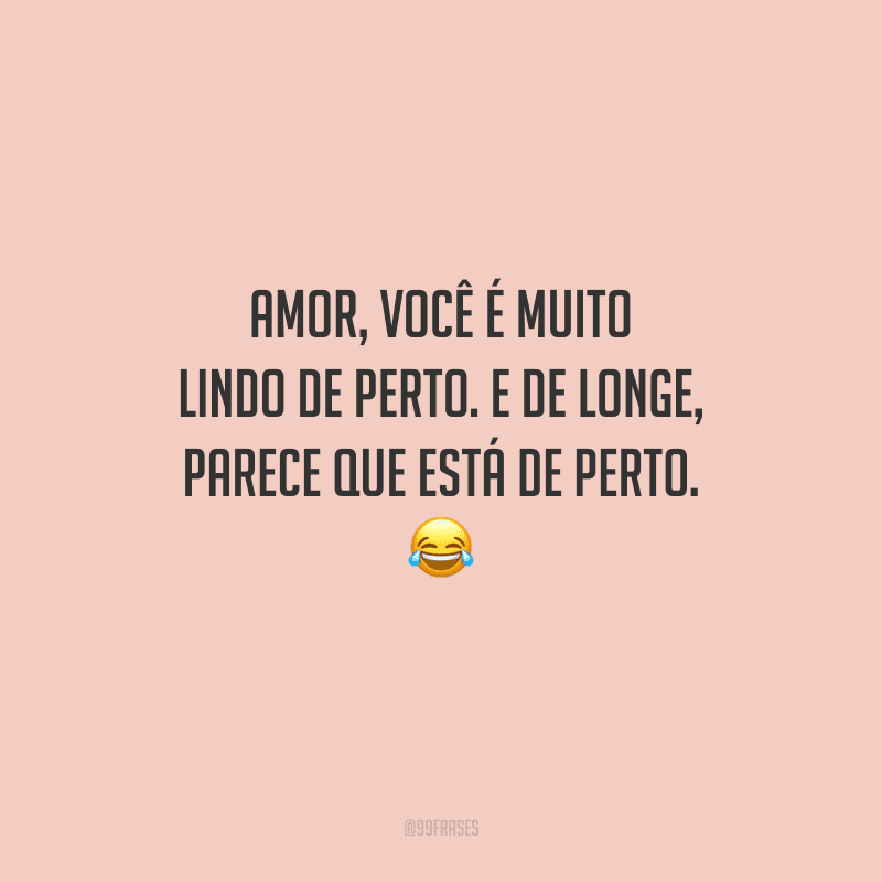 Amor, você é muito lindo de perto. E de longe, parece que está de perto. 