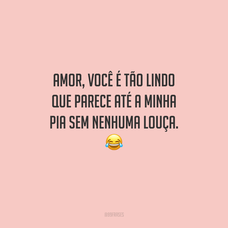 Amor, você é tão lindo que parece até a minha pia sem nenhuma louça. 