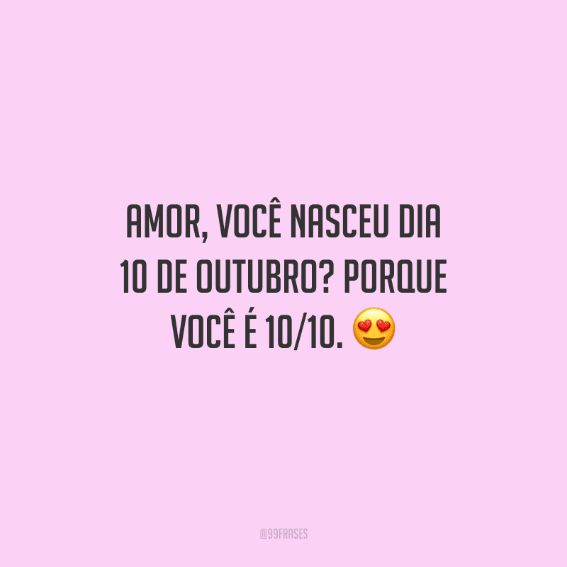 Amor, você nasceu dia 10 de outubro? Porque você é 10/10. 