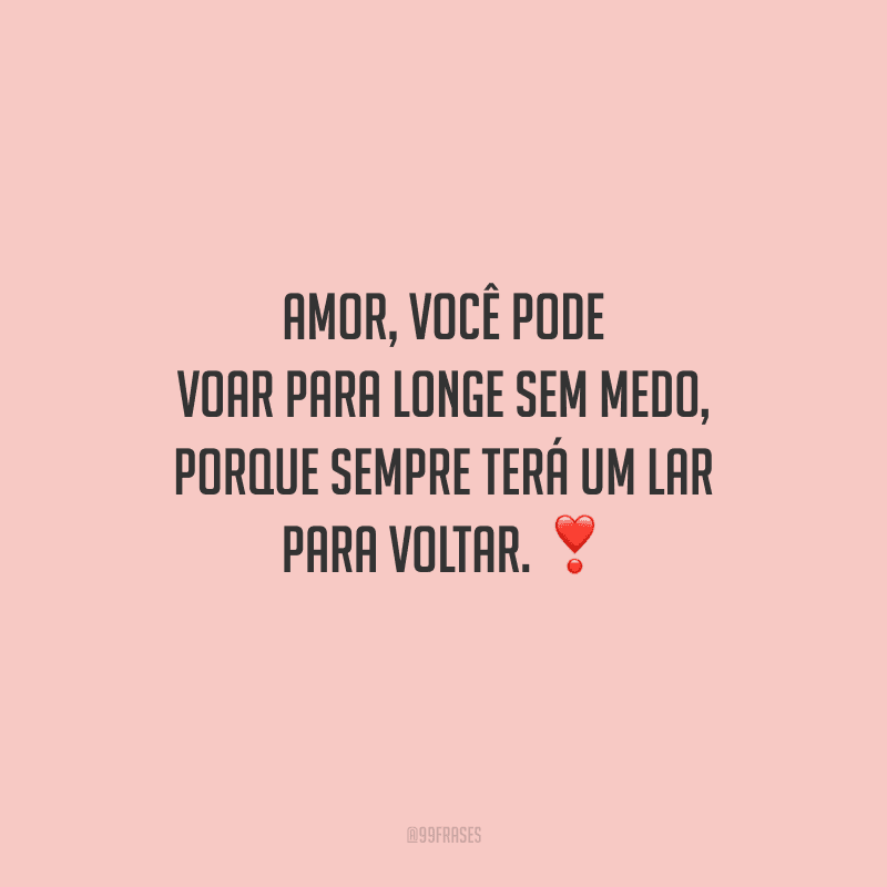 Amor, você pode voar para longe sem medo, porque sempre terá um lar para voltar. 