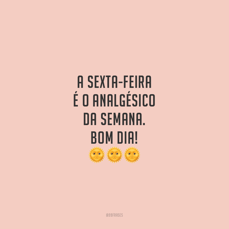 A sexta-feira é o analgésico da semana. Bom dia!