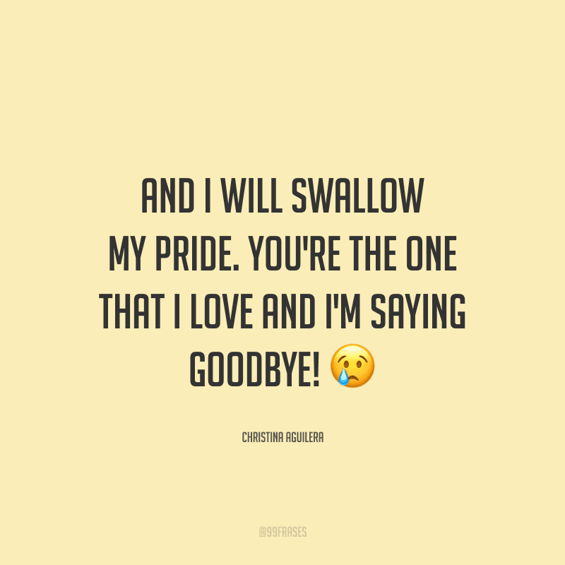 And I will swallow my pride. You're the one that I love and I'm saying goodbye! (E eu vou engolir meu orgulho. Você é a pessoa que eu amo e eu estou dizendo adeus.)