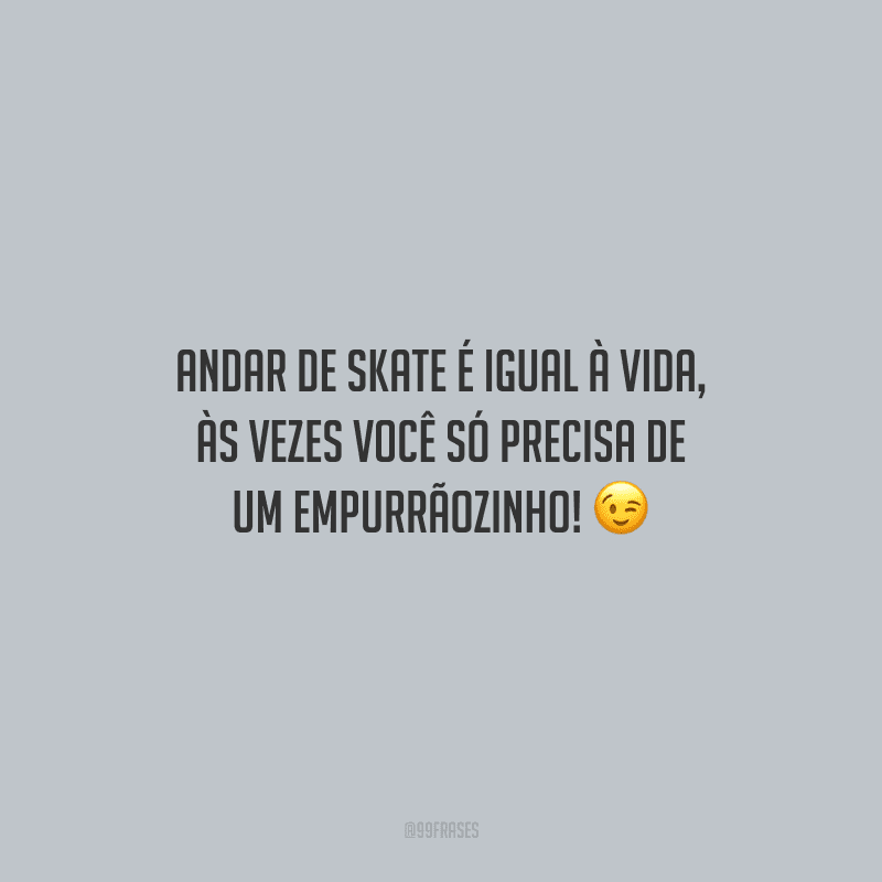 Andar de skate é igual à vida, às vezes você só precisa de um empurrãozinho!