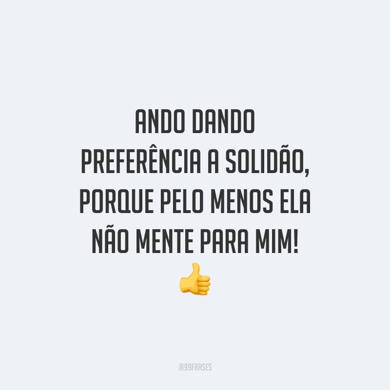 Ando dando preferência a solidão, porque pelo menos ela não mente para mim!