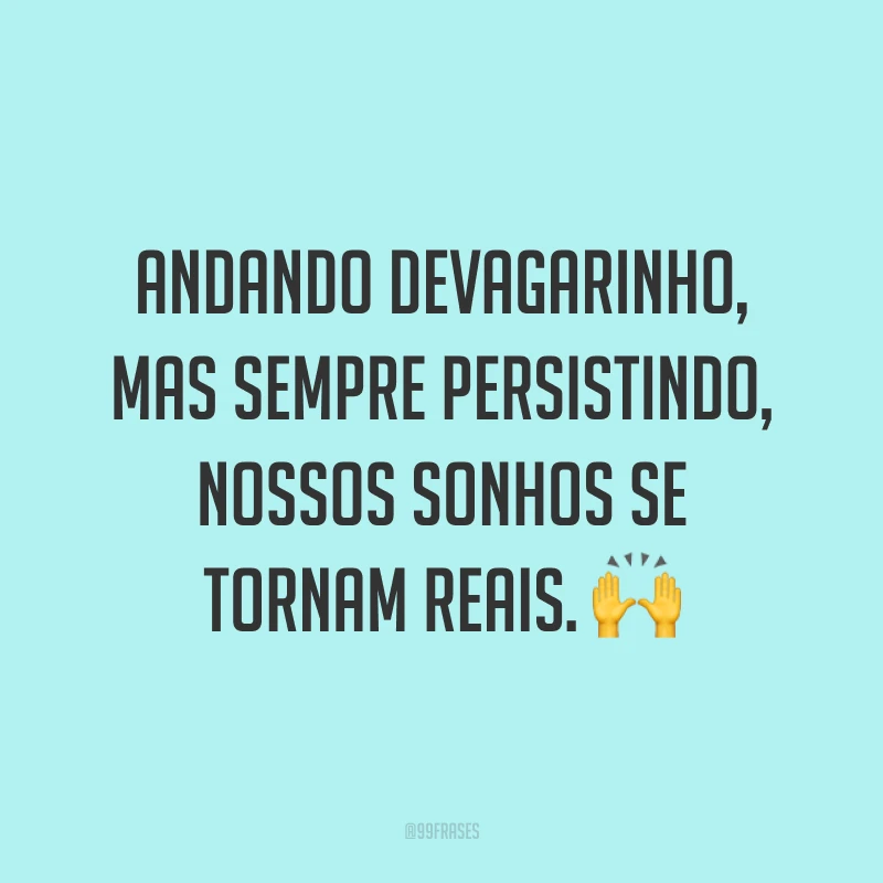 Andando devagarinho, mas sempre persistindo, nossos sonhos se tornam reais. 🙌