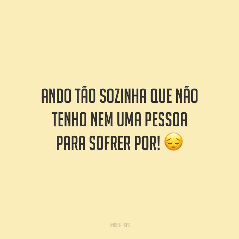 Ando tão sozinha que não tenho nem uma pessoa para sofrer por!