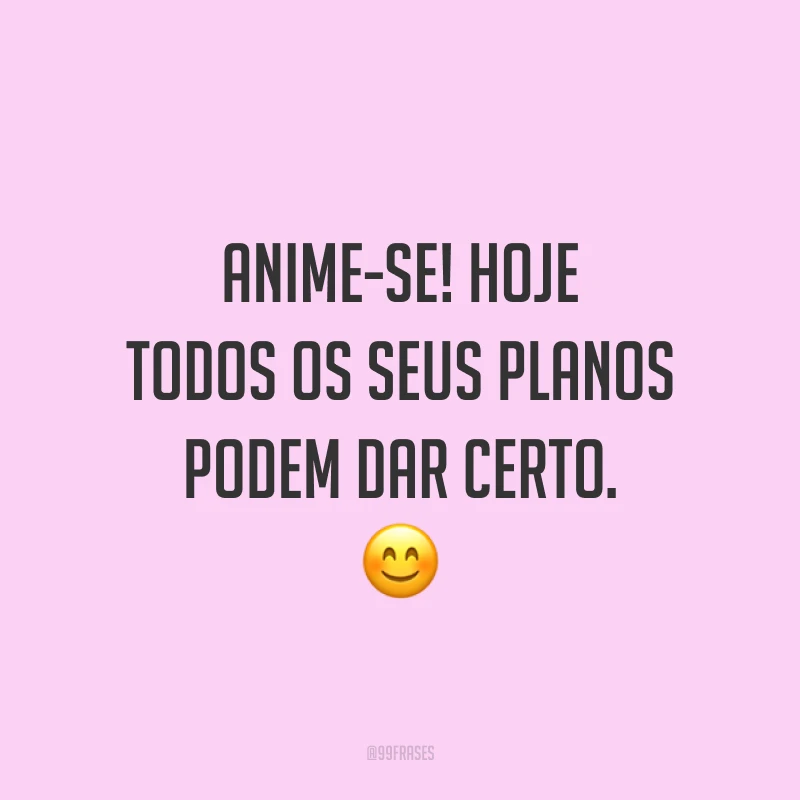 Anime-se! Hoje todos os seus planos podem dar certo. 😊