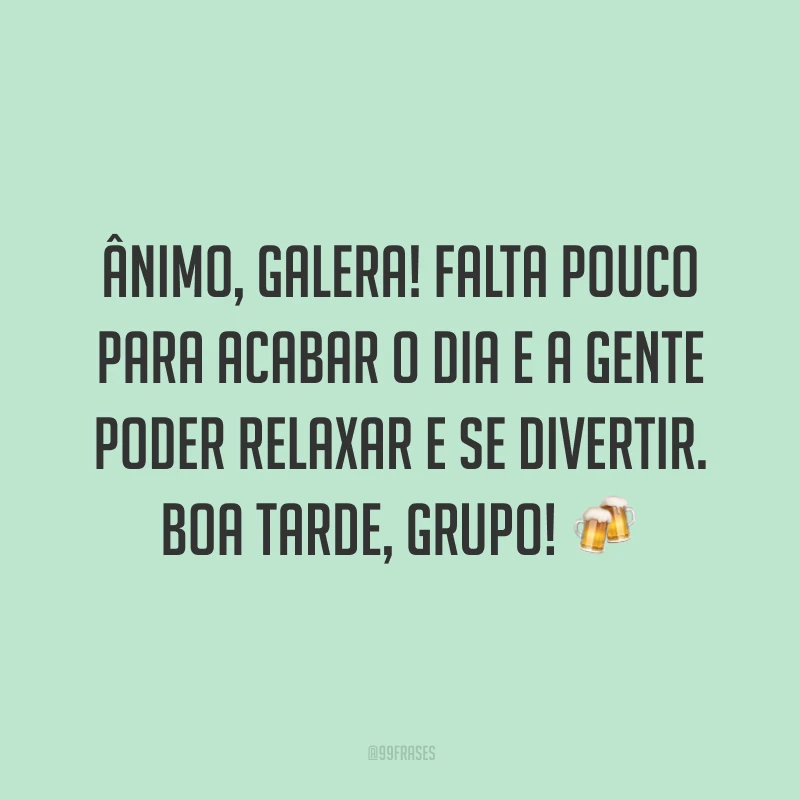 Ânimo, galera! Falta pouco para acabar o dia e a gente poder relaxar e se divertir. Boa tarde, grupo!