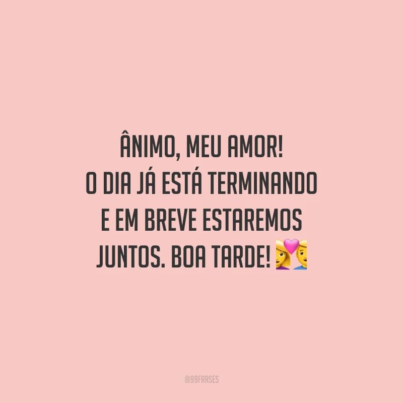 Ânimo, meu amor! O dia já está terminando e em breve estaremos juntos. Boa tarde!