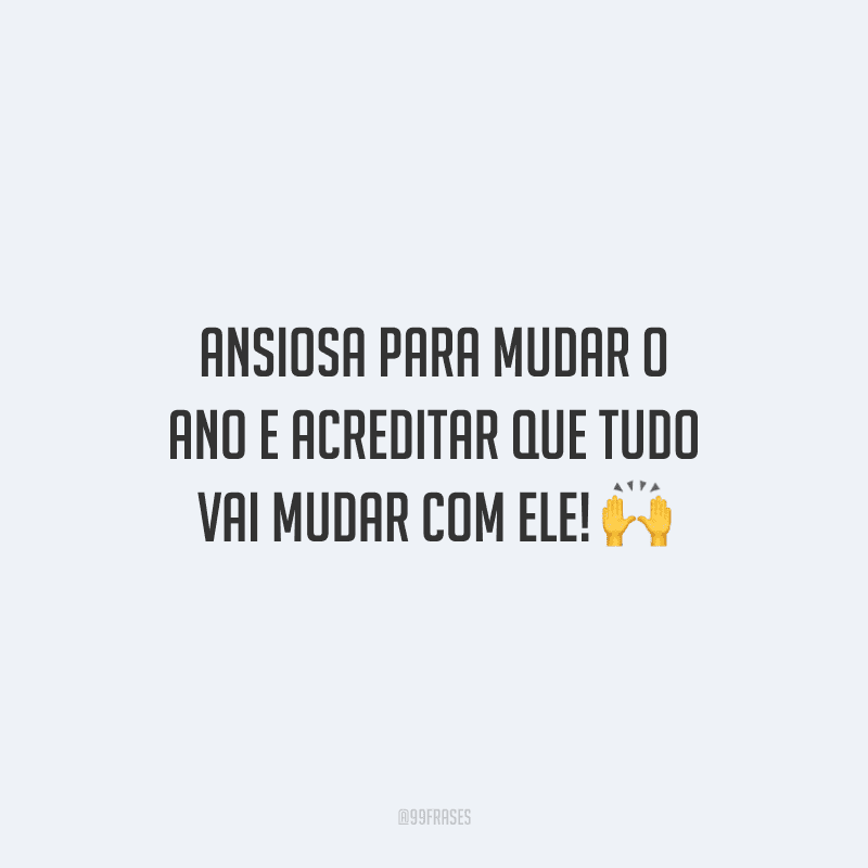 Ansiosa para mudar o ano e acreditar que tudo vai mudar com ele!