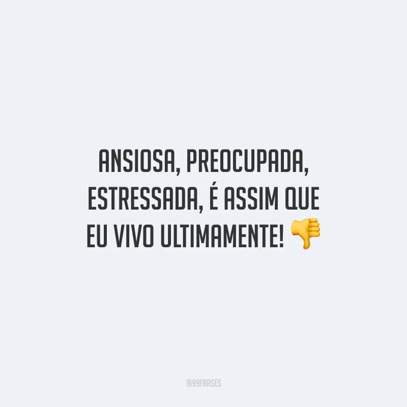 Ansiosa, preocupada, estressada, é assim que eu vivo ultimamente!