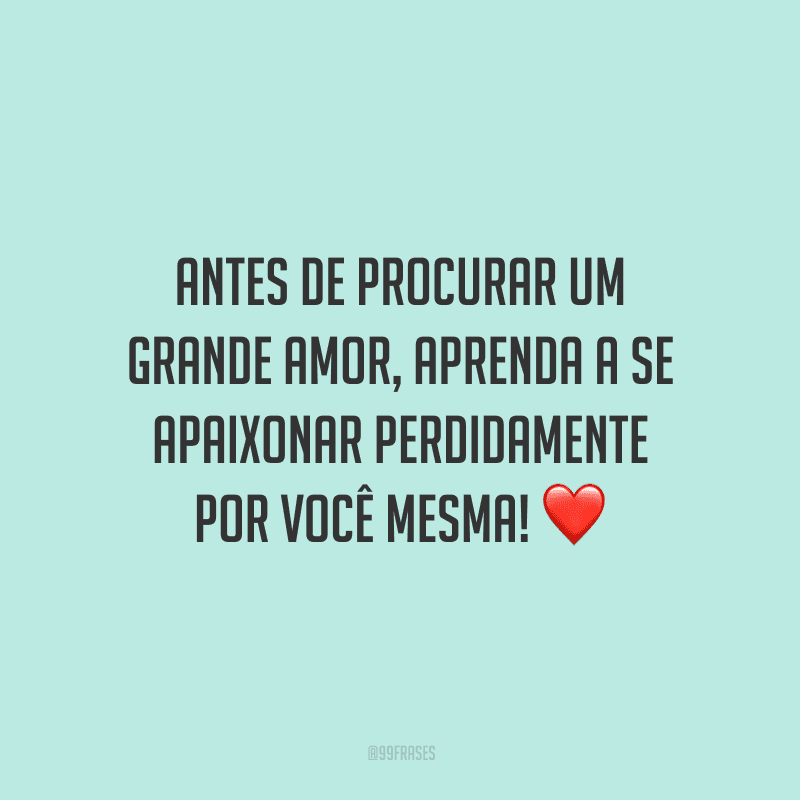 Antes de procurar um grande amor, aprenda a se apaixonar perdidamente por você mesma! 