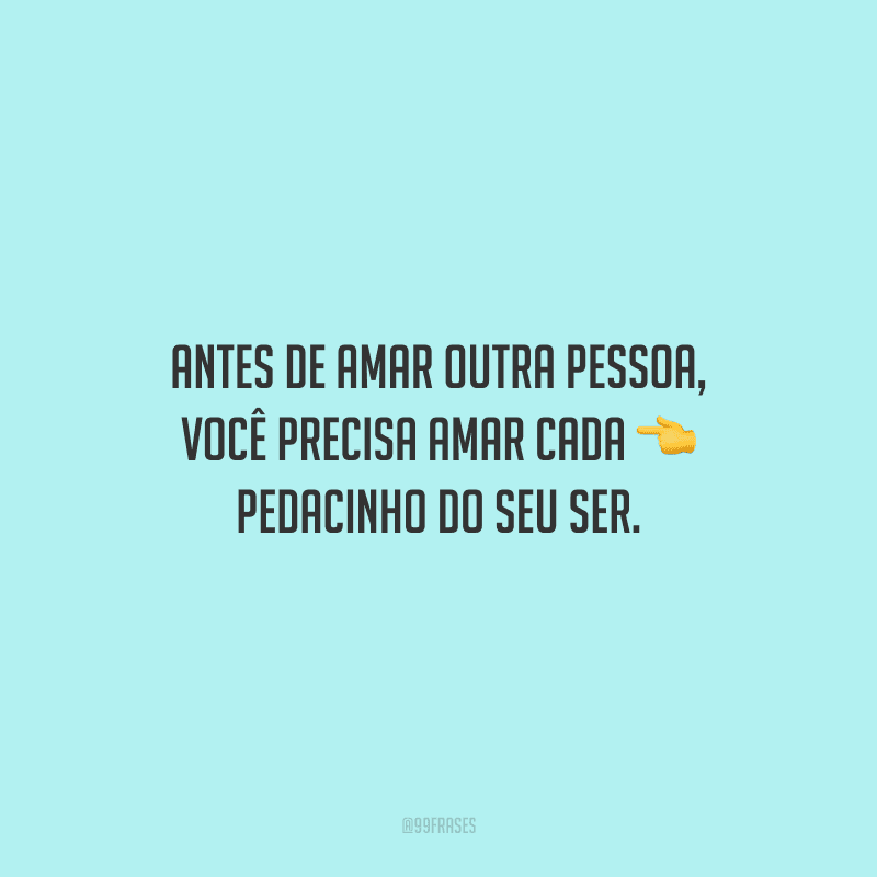 Antes de amar outra pessoa, você precisa amar cada pedacinho do seu ser.