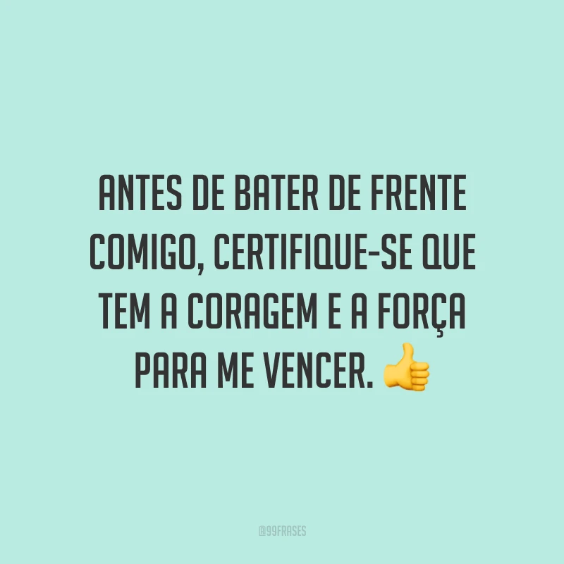 Antes de bater de frente comigo, certifique-se que tem a coragem e a força para me vencer. 👍