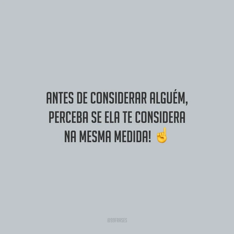 Antes de considerar alguém, perceba se ela te considera na mesma medida!