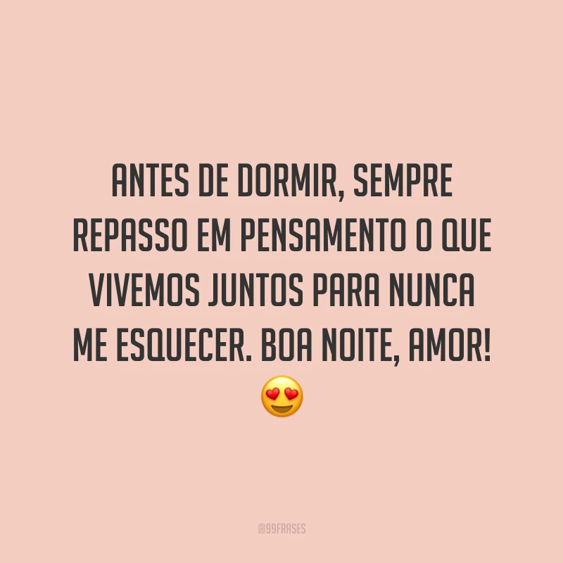 Antes de dormir, sempre repasso em pensamento o que vivemos juntos para nunca me esquecer. Boa noite, amor!