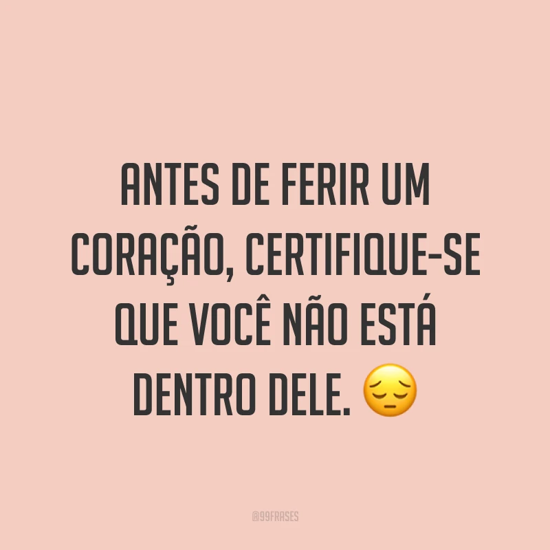 Antes de ferir um coração, certifique-se que você não está dentro dele. ?