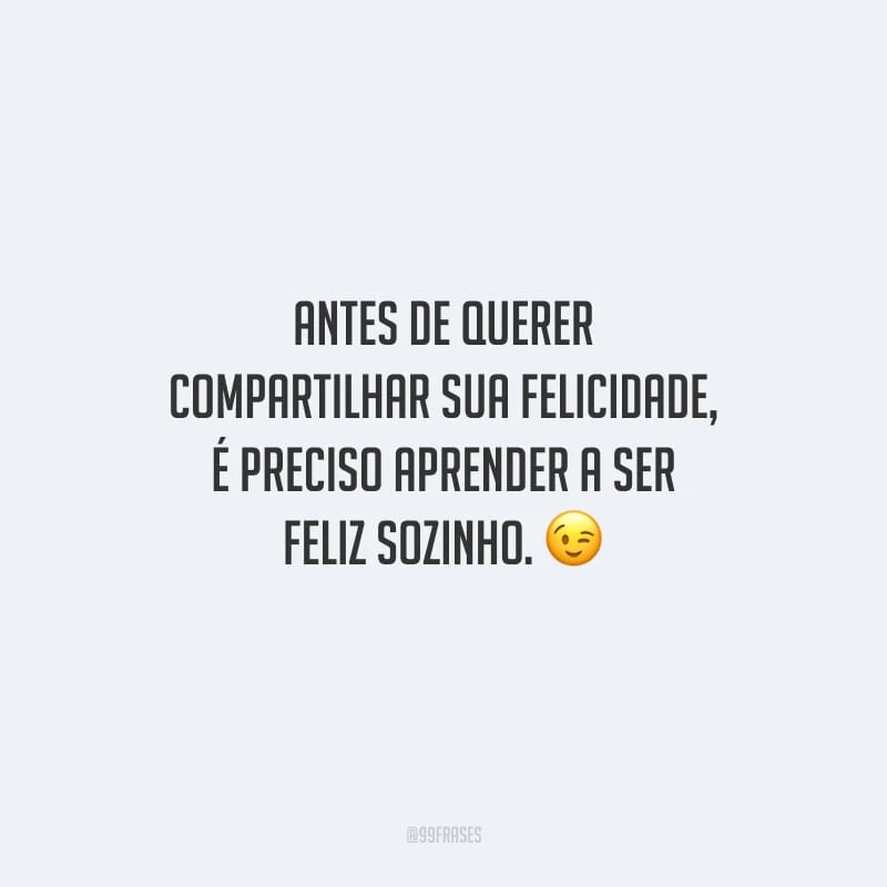 Antes de querer compartilhar sua felicidade, é preciso aprender a ser feliz sozinho.