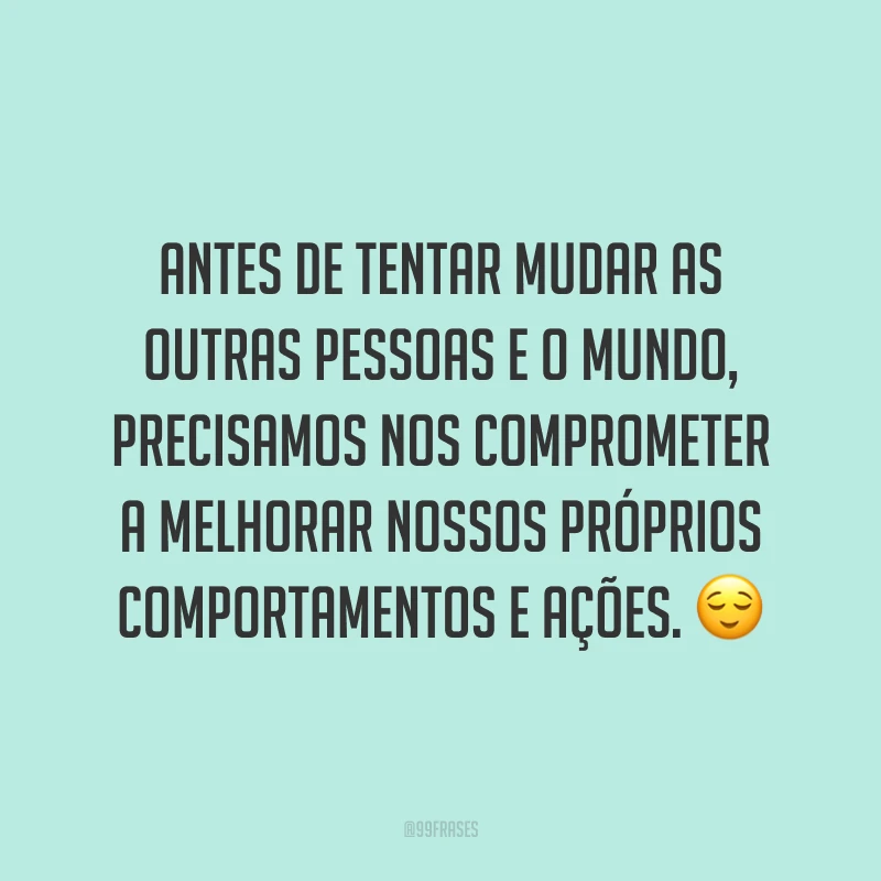 Antes de tentar mudar as outras pessoas e o mundo, precisamos nos comprometer a melhorar nossos próprios comportamentos e ações. ?