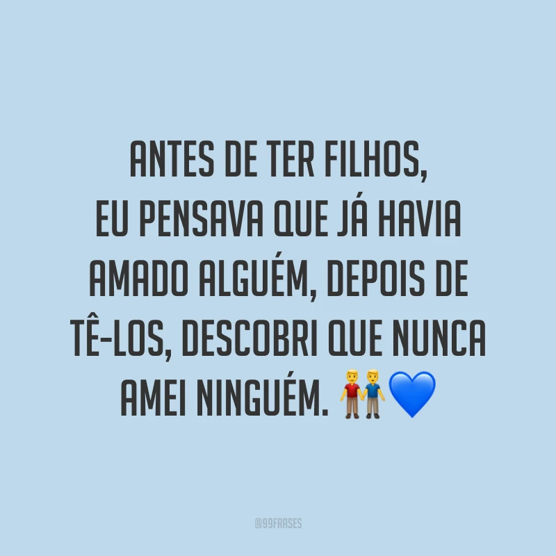 Antes de ter filhos, eu pensava que já havia amado alguém, depois de tê-los, descobri que nunca amei ninguém. 👬💙