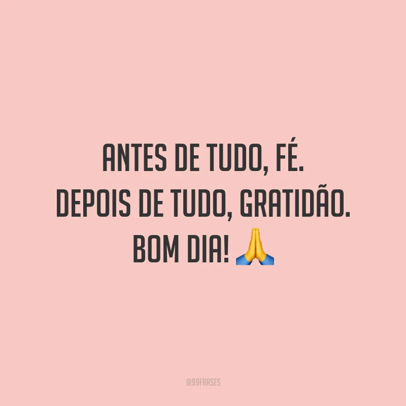 Antes de tudo, fé. Depois de tudo, gratidão. Bom dia! 🙏