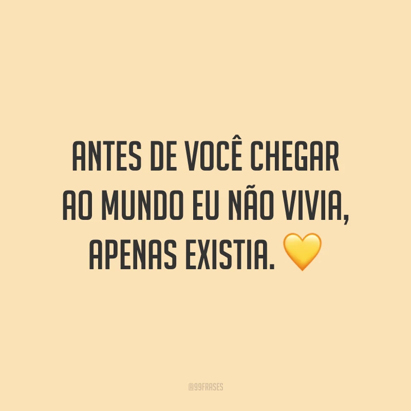 Antes de você chegar ao mundo eu não vivia, apenas existia. 💛