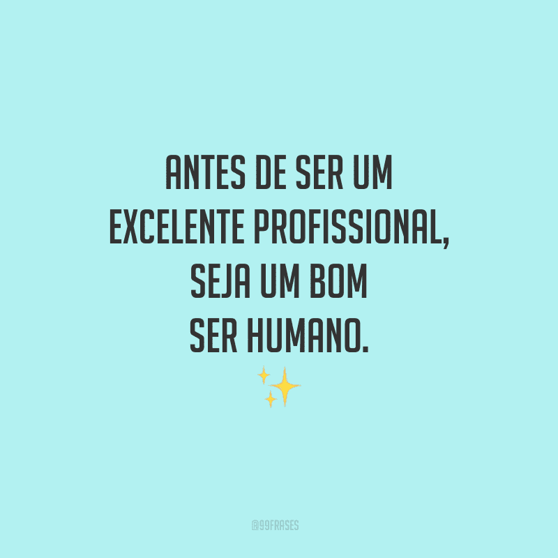 Antes de ser um excelente profissional, seja um bom ser humano.