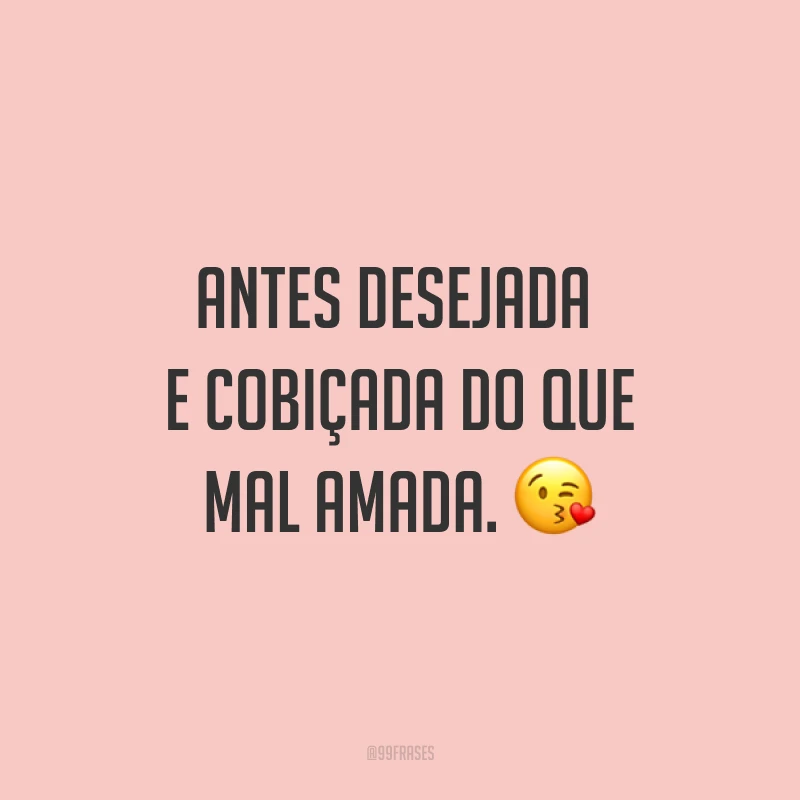 Antes desejada e cobiçada do que mal amada. ?