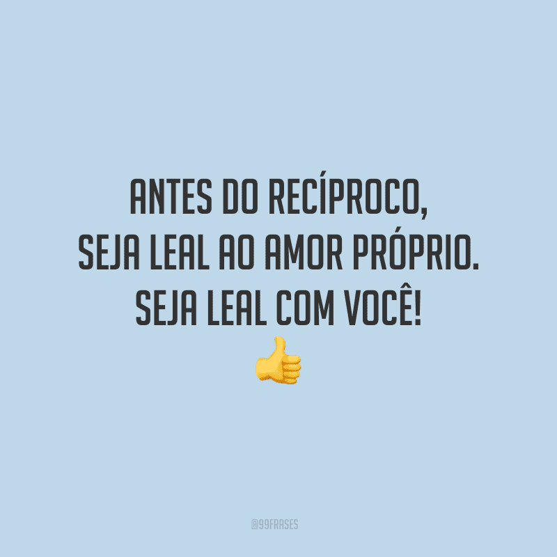 Antes do recíproco, seja leal ao amor próprio. Seja leal com você!