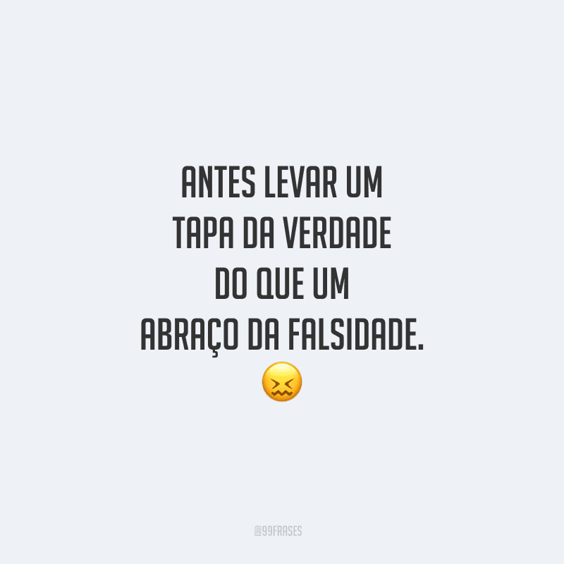 Antes levar um tapa da verdade do que um abraço da falsidade. 