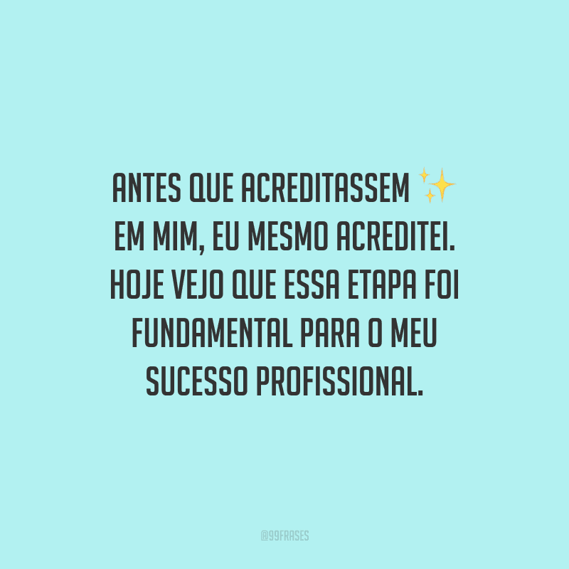 Antes que acreditassem em mim, eu mesmo acreditei. Hoje vejo que essa etapa foi fundamental para o meu sucesso profissional.