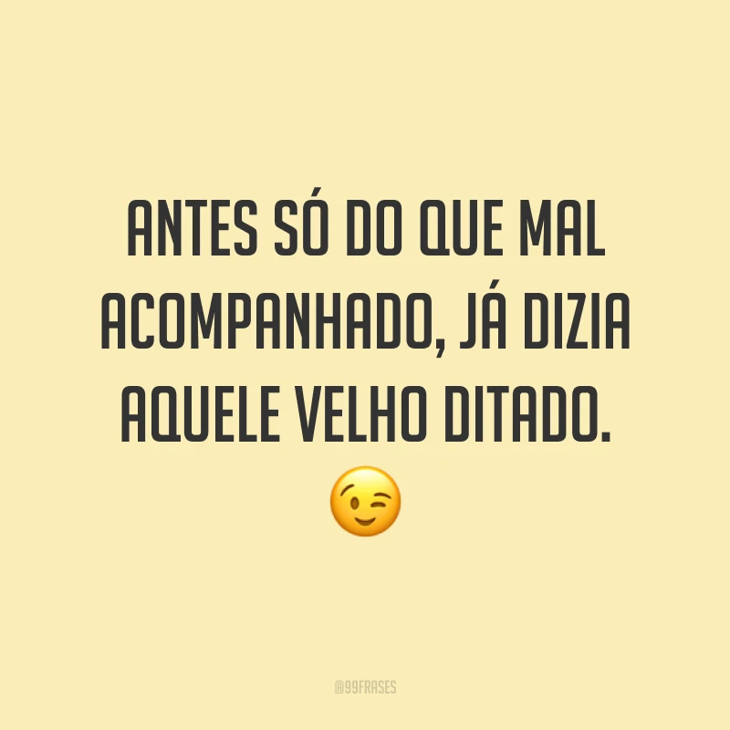Antes só do que mal acompanhado, já dizia aquele velho ditado. ?