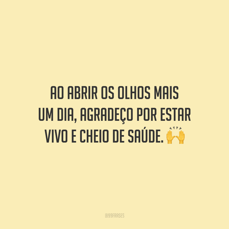 Ao abrir os olhos mais um dia, agradeço por estar vivo e cheio de saúde.