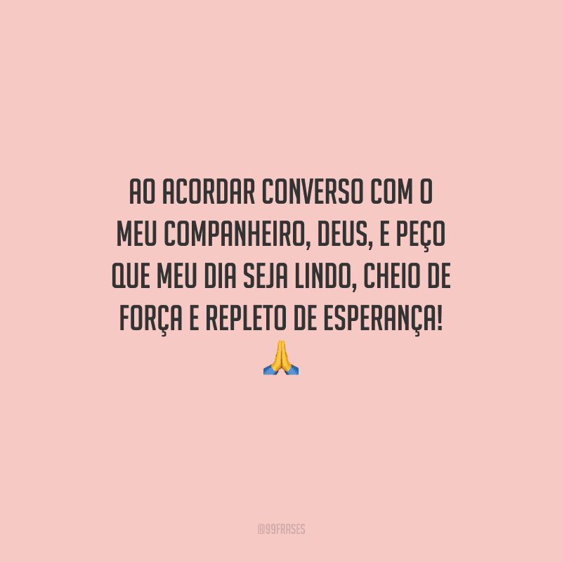 Ao acordar converso com o meu companheiro, Deus, e peço que meu dia seja lindo, cheio de força e repleto de esperança! 
