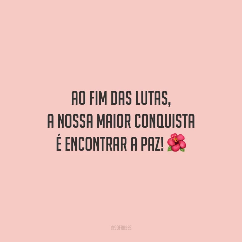 Ao fim das lutas, a nossa maior conquista é encontrar a paz!