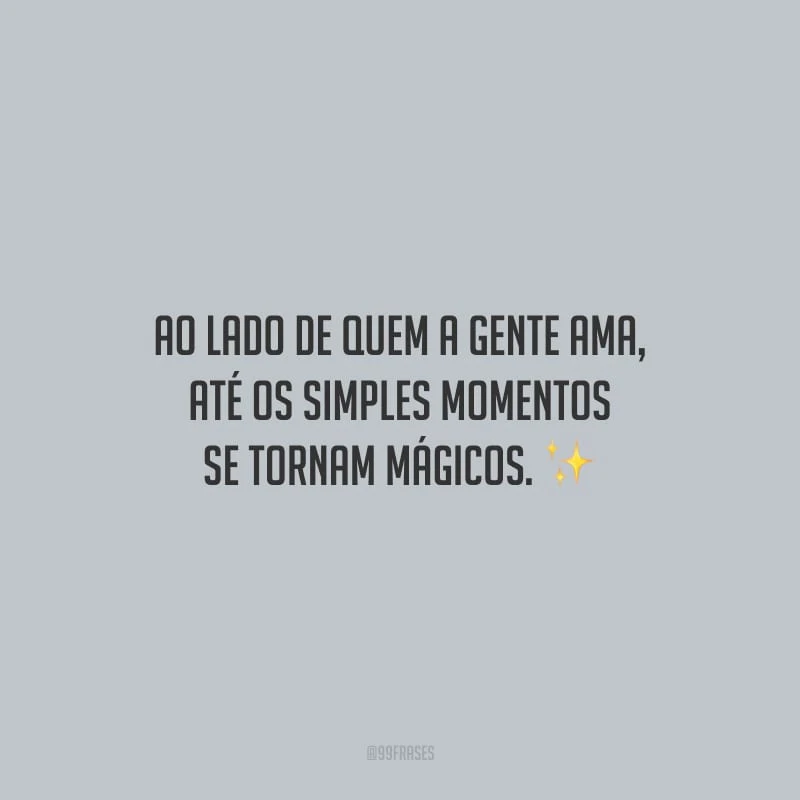 Ao lado de quem a gente ama, até os simples momentos se tornam mágicos.