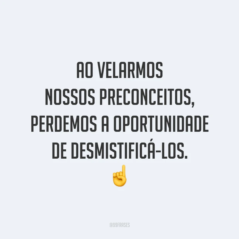 Ao velarmos nossos preconceitos, perdemos a oportunidade de desmistificá-los. ☝️