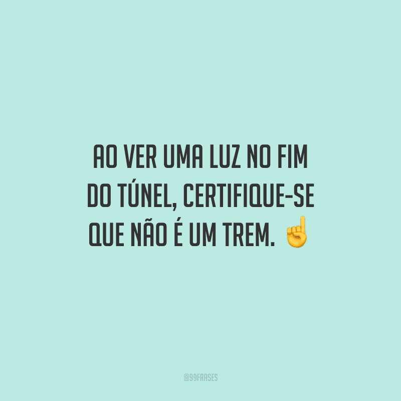 Ao ver uma luz no fim do túnel, certifique-se que não é um trem. 