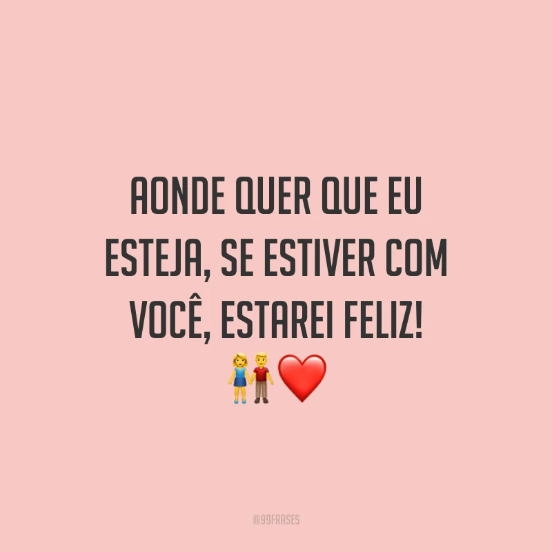 Aonde quer que eu esteja, se estiver com você, estarei feliz!