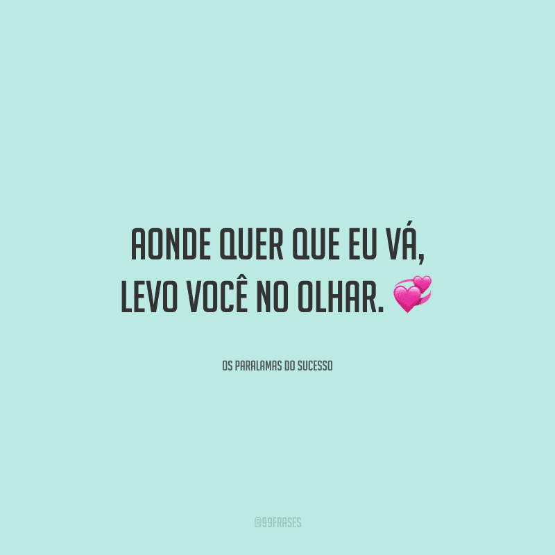 Aonde quer que eu vá, levo você no olhar.