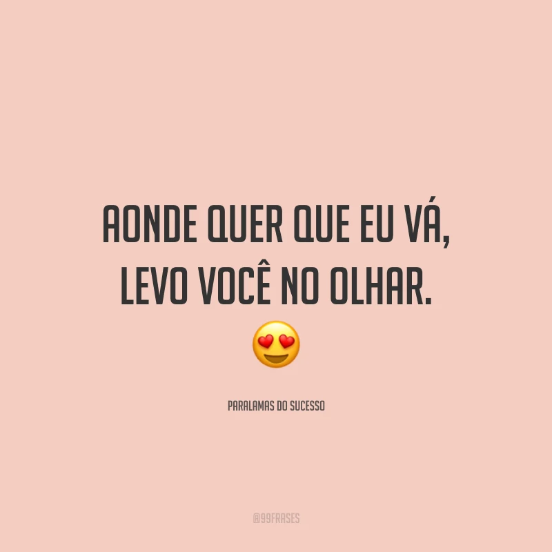 Aonde quer que eu vá, levo você no olhar. ?