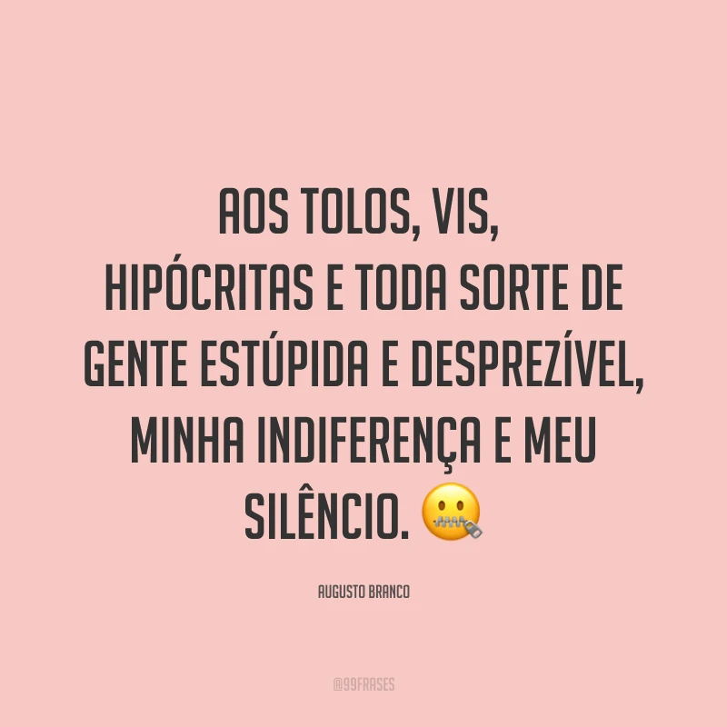 Aos tolos, vis, hipócritas e toda sorte de gente estúpida e desprezível, minha indiferença e meu silêncio. ?