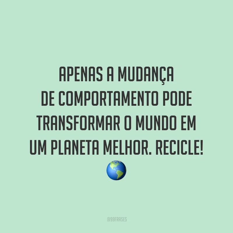 Apenas a mudança de comportamento pode transformar o mundo em um planeta melhor. Recicle!