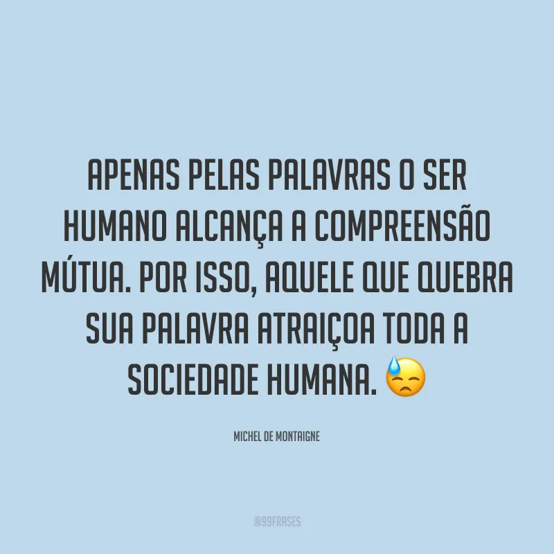 Apenas pelas palavras o ser humano alcança a compreensão mútua. Por isso, aquele que quebra sua palavra atraiçoa toda a sociedade humana. 😓