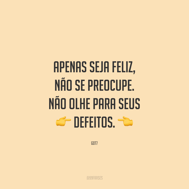 Apenas seja feliz, não se preocupe. Não olhe para seus defeitos.