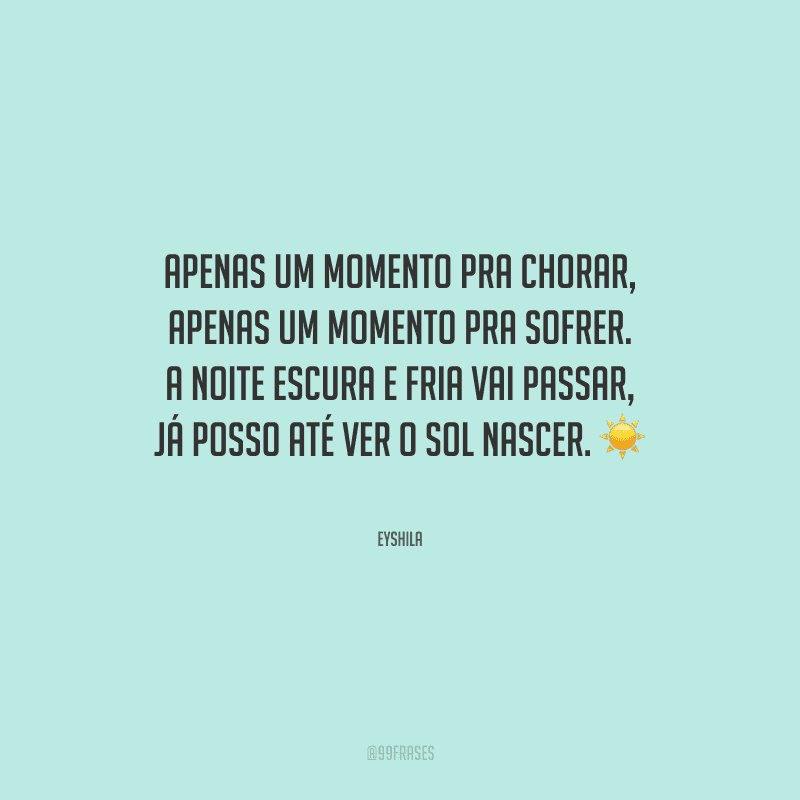 Apenas um momento pra chorar, apenas um momento pra sofrer. A noite escura e fria vai passar, já posso até ver o sol nascer.