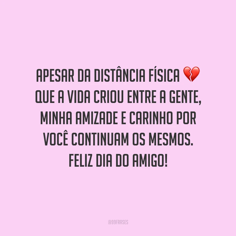Apesar da distância física que a vida criou entre a gente, minha amizade e carinho por você continuam os mesmos. Feliz Dia do Amigo!