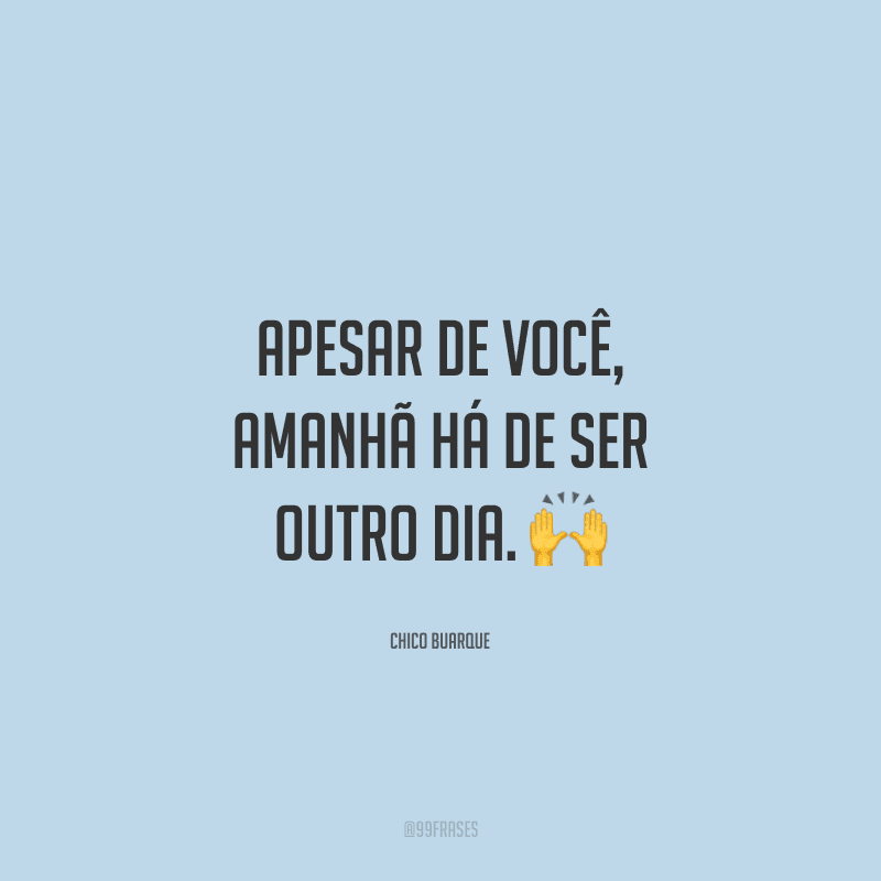 Apesar de você, amanhã há de ser outro dia. 
