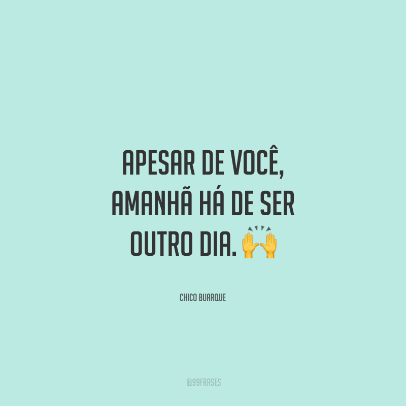 Apesar de você, amanhã há de ser outro dia. 